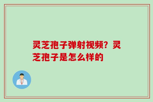 灵芝孢子弹射视频？灵芝孢子是怎么样的