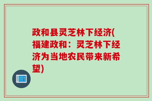 政和县灵芝林下经济(福建政和：灵芝林下经济为当地农民带来新希望)