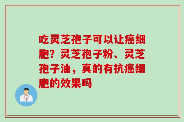 吃灵芝孢子可以让癌细胞？灵芝孢子粉、灵芝孢子油，真的有抗癌细胞的效果吗