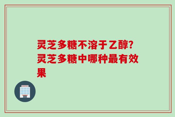 灵芝多糖不溶于乙醇?灵芝多糖中哪种有效果 灵芝多糖不溶于乙醇?灵芝多糖中哪种有效果