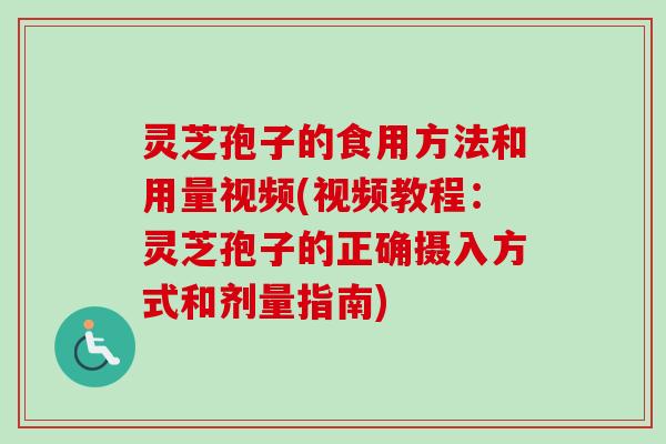 灵芝孢子的食用方法和用量视频(视频教程：灵芝孢子的正确摄入方式和剂量指南)