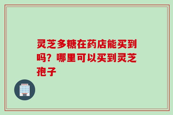 灵芝多糖在药店能买到吗？哪里可以买到灵芝孢子