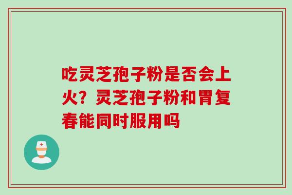 吃灵芝孢子粉是否会上火？灵芝孢子粉和胃复春能同时服用吗