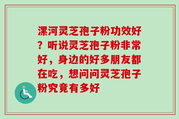 漯河灵芝孢子粉功效好？听说灵芝孢子粉非常好，身边的好多朋友都在吃，想问问灵芝孢子粉究竟有多好