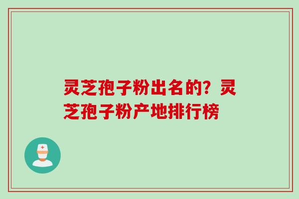 灵芝孢子粉出名的?灵芝孢子粉产地排行榜 灵芝孢子粉出名的?灵芝孢子粉产地排行榜
