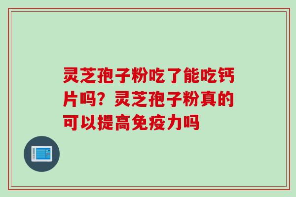 灵芝孢子粉吃了能吃钙片吗?灵芝孢子粉真的可以提高免疫力吗 灵芝孢子粉吃了能吃钙片吗?灵芝孢子粉真的可以提高免疫力吗