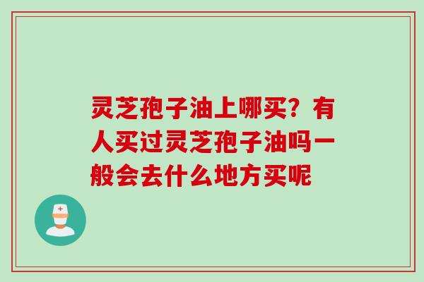 灵芝孢子油上哪买？有人买过灵芝孢子油吗一般会去什么地方买呢