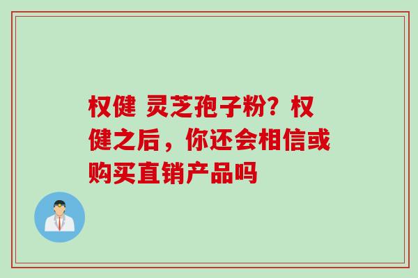 权健 灵芝孢子粉？权健之后，你还会相信或购买直销产品吗