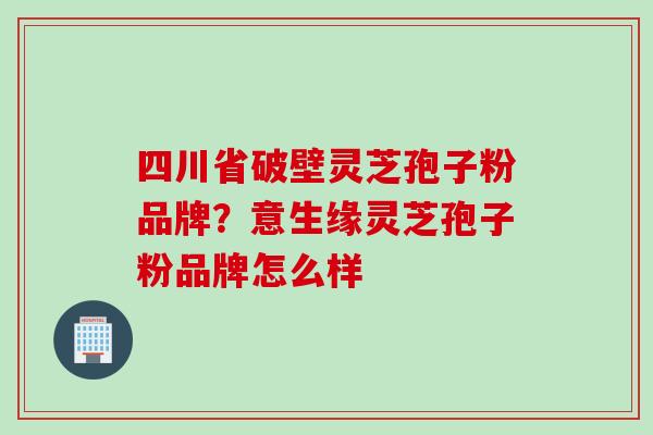 四川省破壁灵芝孢子粉品牌？意生缘灵芝孢子粉品牌怎么样