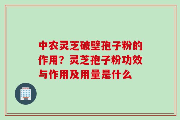 中农灵芝破壁孢子粉的作用？灵芝孢子粉功效与作用及用量是什么