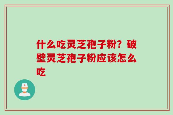 什么吃灵芝孢子粉？破壁灵芝孢子粉应该怎么吃