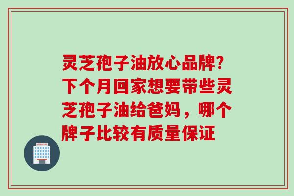 灵芝孢子油放心品牌？下个月回家想要带些灵芝孢子油给爸妈，哪个牌子比较有质量保证