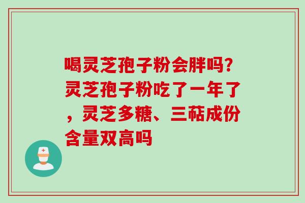 喝灵芝孢子粉会胖吗?灵芝孢子粉吃了一年了,灵芝多糖、三萜成份含量双高吗 喝灵芝孢子粉会胖吗?灵芝孢子粉吃了一年了,灵芝多糖、三萜成份含量双高吗