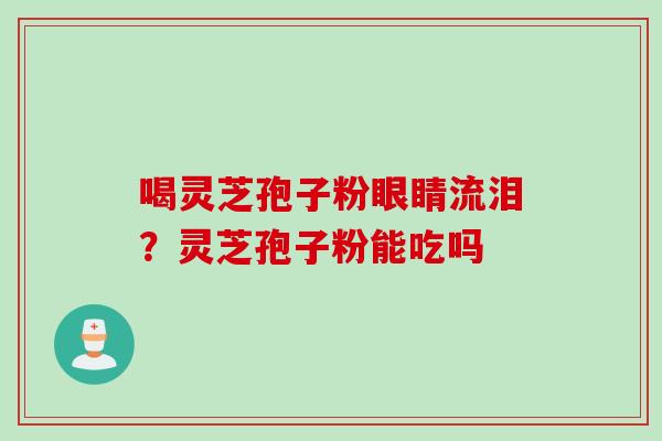 喝灵芝孢子粉眼睛流泪？灵芝孢子粉能吃吗