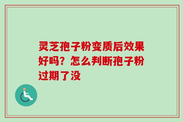 灵芝孢子粉变质后效果好吗？怎么判断孢子粉过期了没