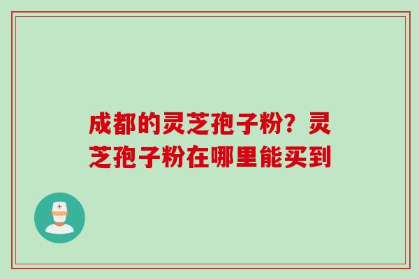 成都的灵芝孢子粉？灵芝孢子粉在哪里能买到
