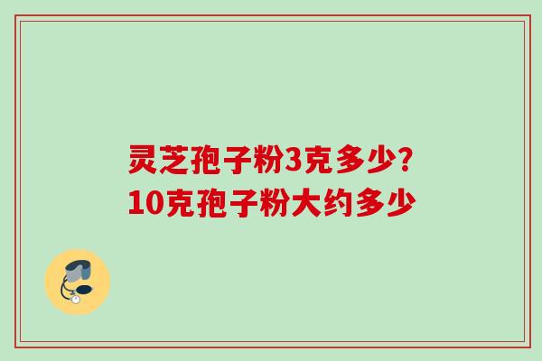 灵芝孢子粉3克多少？10克孢子粉大约多少