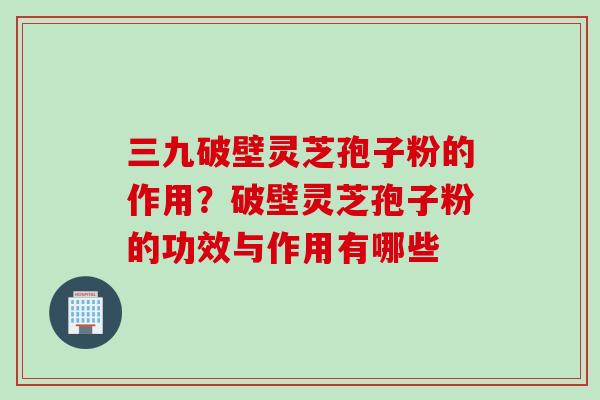 三九破壁灵芝孢子粉的作用?破壁灵芝孢子粉的功效与作用有哪些 三九破壁灵芝孢子粉的作用?破壁灵芝孢子粉的功效与作用有哪些