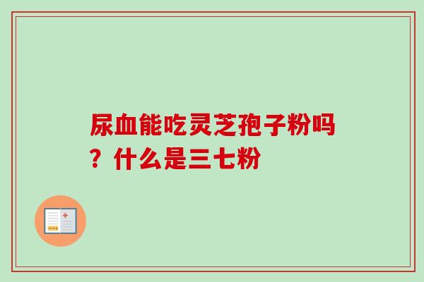 尿血能吃灵芝孢子粉吗？什么是三七粉