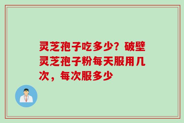 灵芝孢子吃多少？破壁灵芝孢子粉每天服用几次，每次服多少