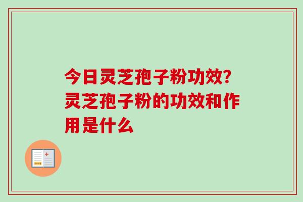 今日灵芝孢子粉功效？灵芝孢子粉的功效和作用是什么