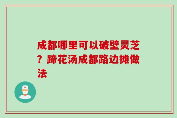 成都哪里可以破壁灵芝？蹄花汤成都路边摊做法