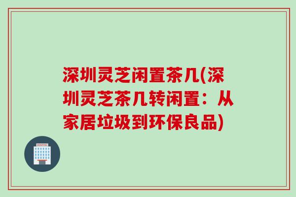 深圳灵芝闲置茶几(深圳灵芝茶几转闲置：从家居垃圾到环保良品)