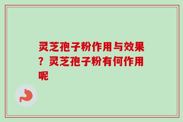 灵芝孢子粉作用与效果？灵芝孢子粉有何作用呢