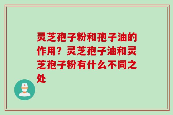 灵芝孢子粉和孢子油的作用？灵芝孢子油和灵芝孢子粉有什么不同之处
