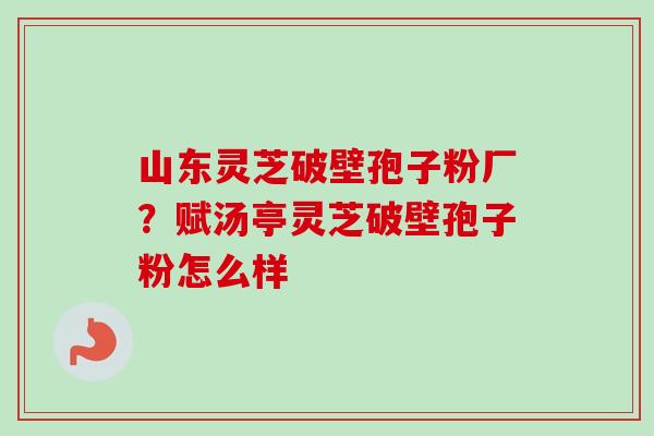 山东灵芝破壁孢子粉厂？赋汤亭灵芝破壁孢子粉怎么样