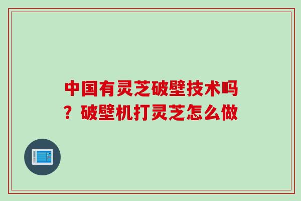 中国有灵芝破壁技术吗？破壁机打灵芝怎么做