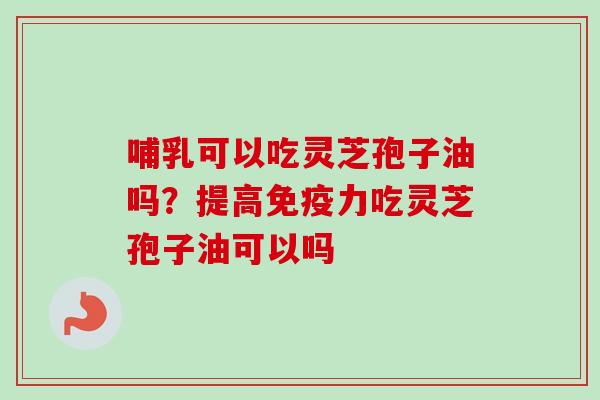 哺乳可以吃灵芝孢子油吗？提高免疫力吃灵芝孢子油可以吗