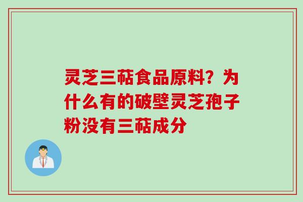 灵芝三萜食品原料？为什么有的破壁灵芝孢子粉没有三萜成分