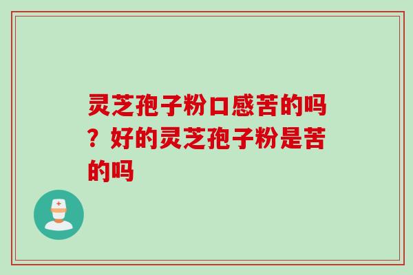 灵芝孢子粉口感苦的吗？好的灵芝孢子粉是苦的吗