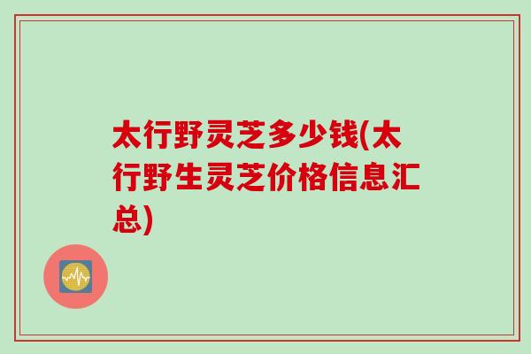 太行野灵芝多少钱(太行野生灵芝价格信息汇总) 太行野灵芝多少钱(太行野生灵芝价格信息汇总)