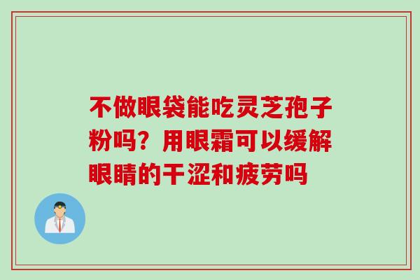 不做眼袋能吃灵芝孢子粉吗？用眼霜可以缓解眼睛的干涩和疲劳吗