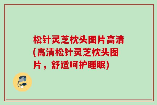 松针灵芝枕头图片高清(高清松针灵芝枕头图片，舒适呵护睡眠)