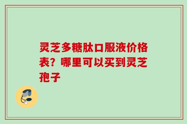灵芝多糖肽口服液价格表？哪里可以买到灵芝孢子
