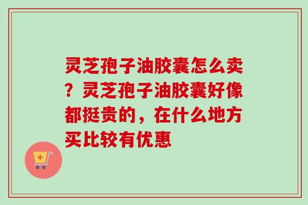 灵芝孢子油胶囊怎么卖？灵芝孢子油胶囊好像都挺贵的，在什么地方买比较有优惠