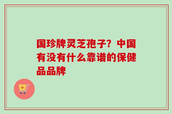 国珍牌灵芝孢子？中国有没有什么靠谱的保健品品牌