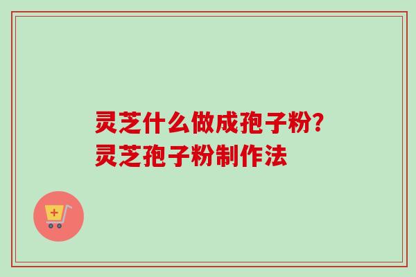 灵芝什么做成孢子粉？灵芝孢子粉制作法