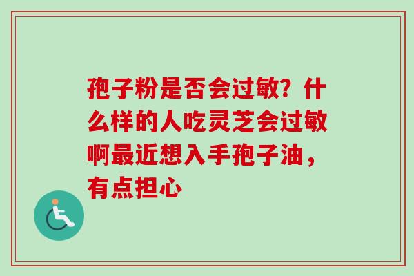 孢子粉是否会过敏？什么样的人吃灵芝会过敏啊最近想入手孢子油，有点担心