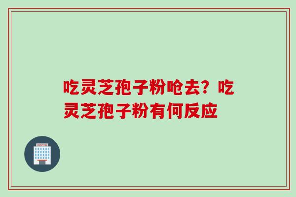 吃灵芝孢子粉呛去？吃灵芝孢子粉有何反应