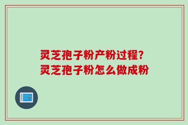 灵芝孢子粉产粉过程？灵芝孢子粉怎么做成粉