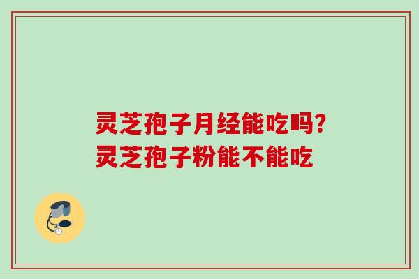 灵芝孢子能吃吗？灵芝孢子粉能不能吃