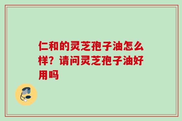 仁和的灵芝孢子油怎么样？请问灵芝孢子油好用吗
