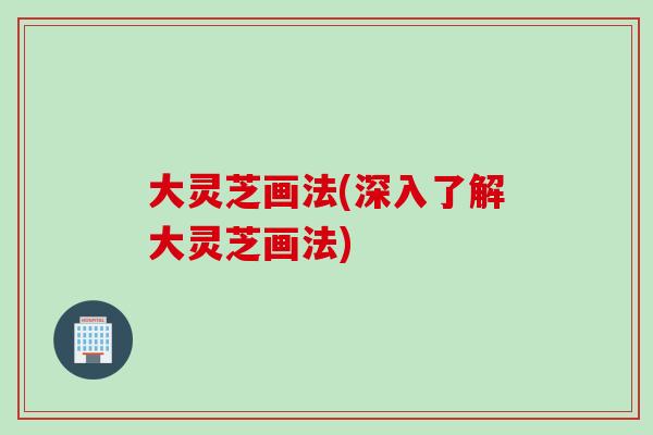 大灵芝画法(深入了解大灵芝画法)