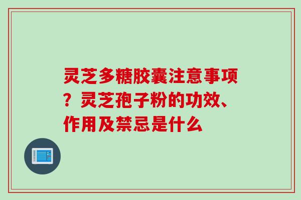 灵芝多糖胶囊注意事项？灵芝孢子粉的功效、作用及禁忌是什么