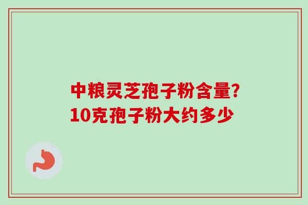 中粮灵芝孢子粉含量？10克孢子粉大约多少
