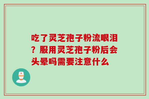 吃了灵芝孢子粉流眼泪？服用灵芝孢子粉后会头晕吗需要注意什么
